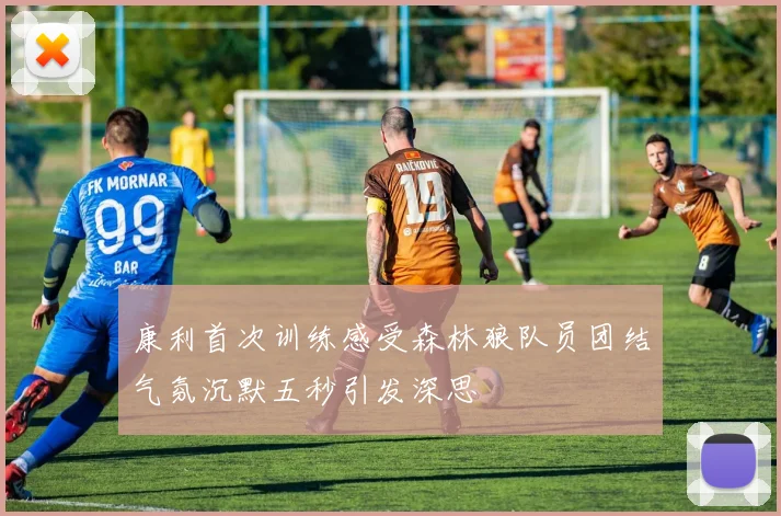康利首次训练感受森林狼队员团结气氛沉默五秒引发深思