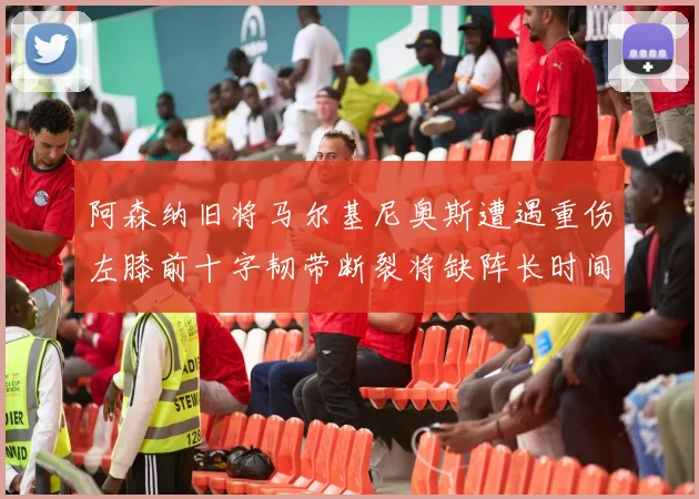 阿森纳旧将马尔基尼奥斯遭遇重伤左膝前十字韧带断裂将缺阵长时间