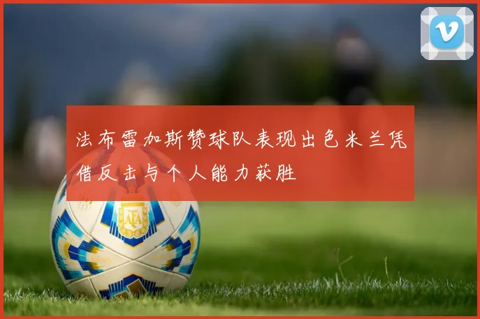 法布雷加斯赞球队表现出色米兰凭借反击与个人能力获胜