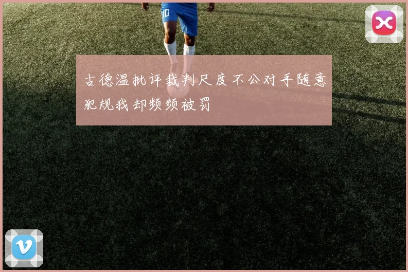 古德温批评裁判尺度不公对手随意犯规我却频频被罚