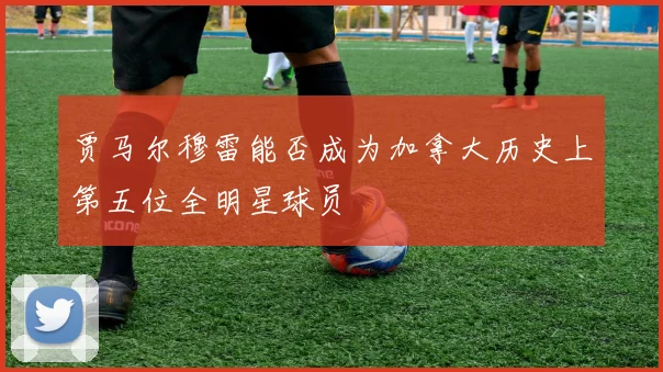 贾马尔穆雷能否成为加拿大历史上第五位全明星球员