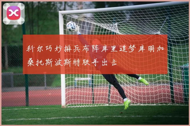科尔巧妙排兵布阵库里追梦库明加桑托斯波斯特联手出击
