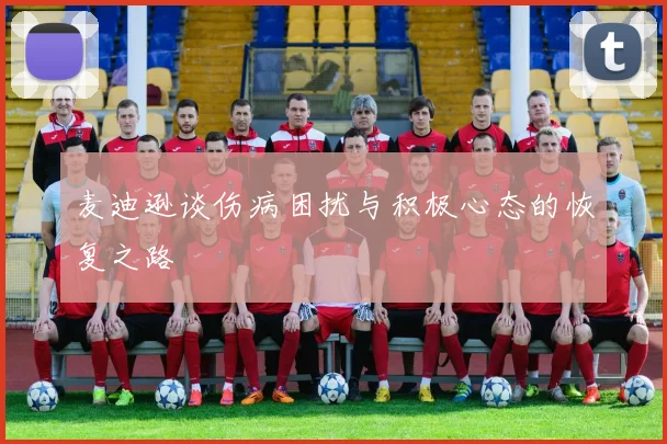 麦迪逊谈伤病困扰与积极心态的恢复之路