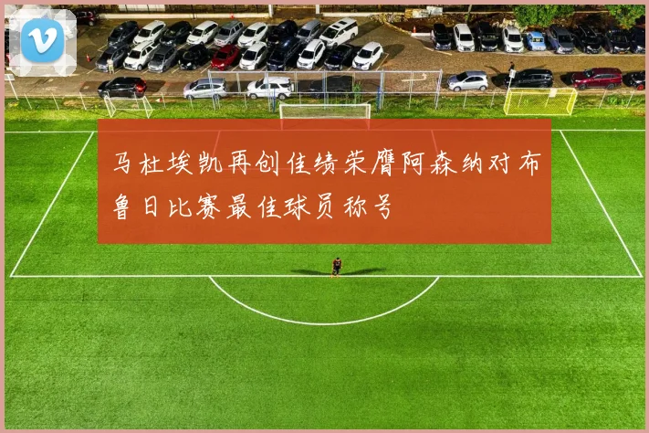马杜埃凯再创佳绩荣膺阿森纳对布鲁日比赛最佳球员称号