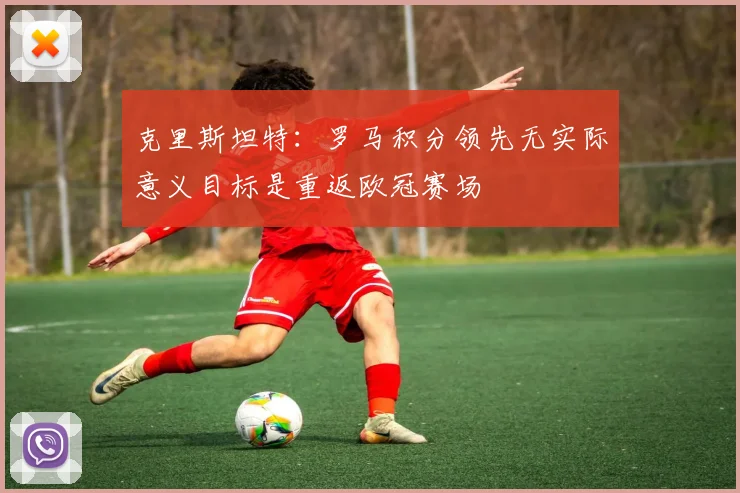 克里斯坦特：罗马积分领先无实际意义目标是重返欧冠赛场