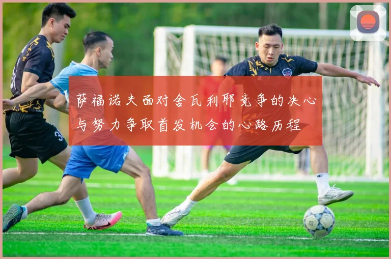 萨福诺夫面对舍瓦利耶竞争的决心与努力争取首发机会的心路历程