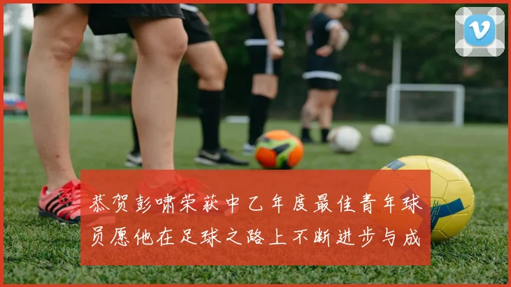 恭贺彭啸荣获中乙年度最佳青年球员愿他在足球之路上不断进步与成长