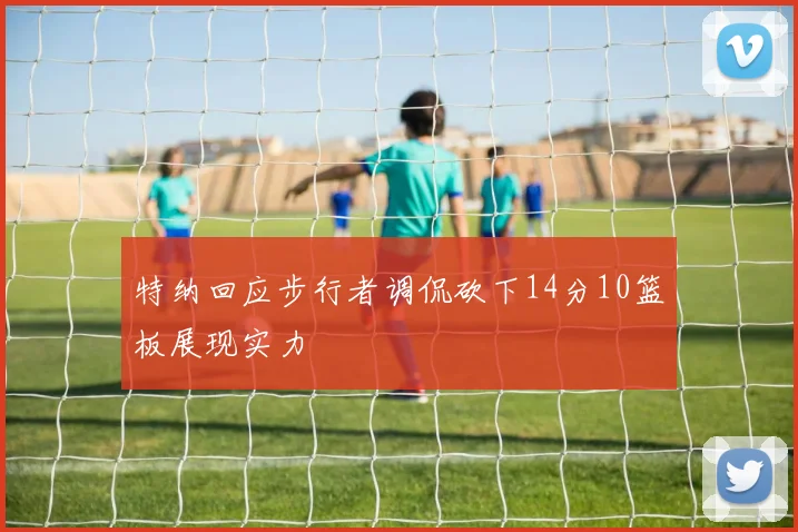 特纳回应步行者调侃砍下14分10篮板展现实力
