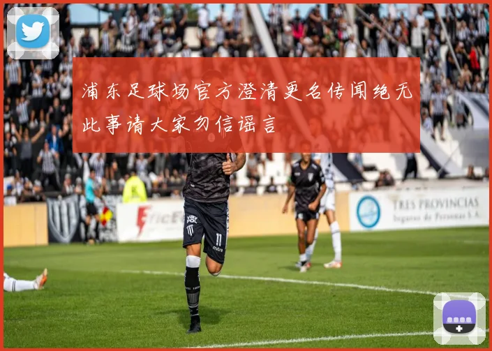 浦东足球场官方澄清更名传闻绝无此事请大家勿信谣言
