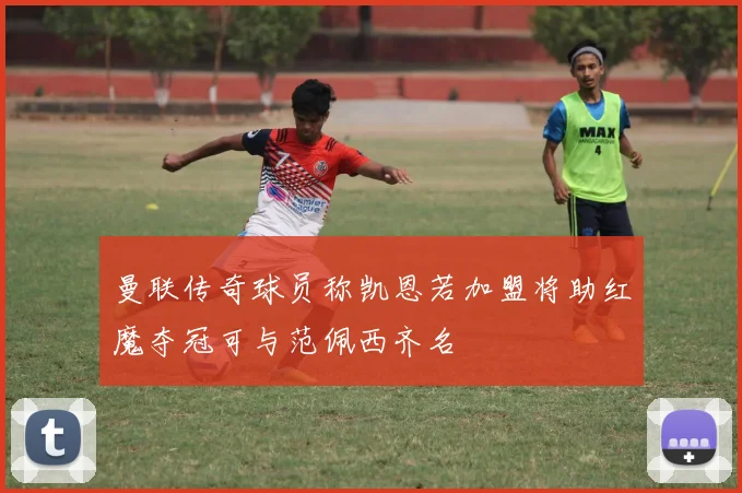 曼联传奇球员称凯恩若加盟将助红魔夺冠可与范佩西齐名