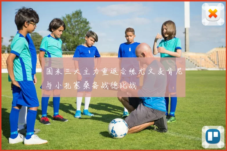 国米三大主力重返合练尤文麦肯尼与小孔塞桑备战德比战